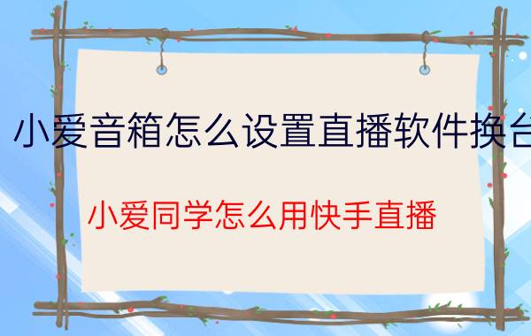 小爱音箱怎么设置直播软件换台 小爱同学怎么用快手直播？